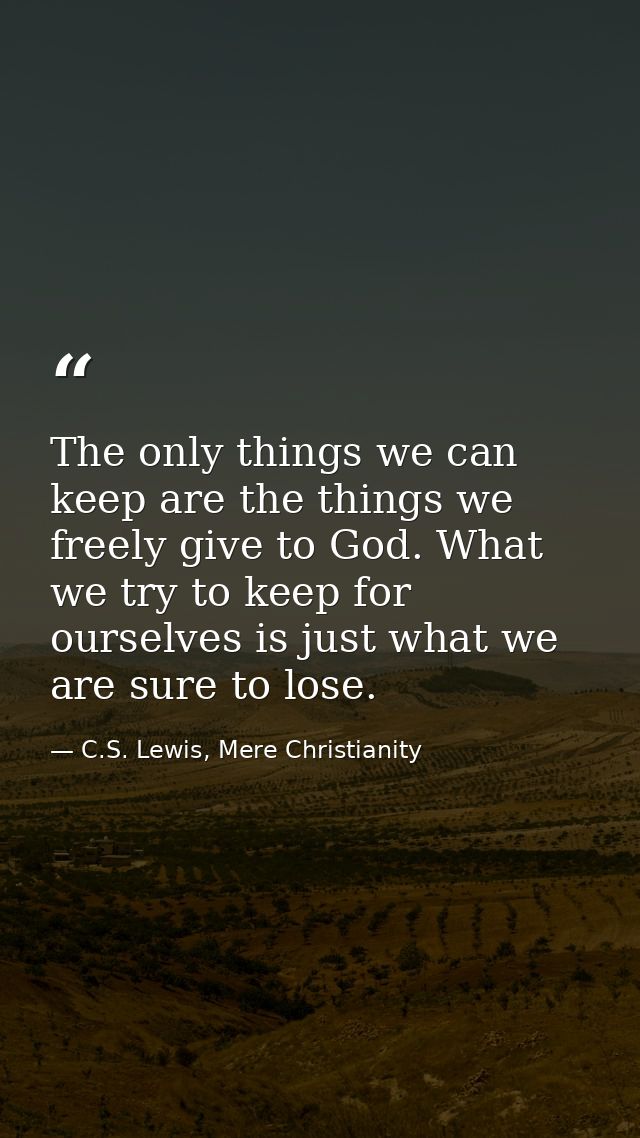 The only things we can keep are the things we freely give to God. What we try to keep for ourselves is just what we are  — C.S. Lewis, Mere Christianity