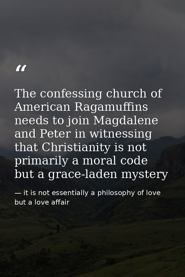 The confessing church of American Ragamuffins needs to join Magdalene and Peter in witnessing that Christianity is not p — it is not essentially a philosophy of love but a love affair