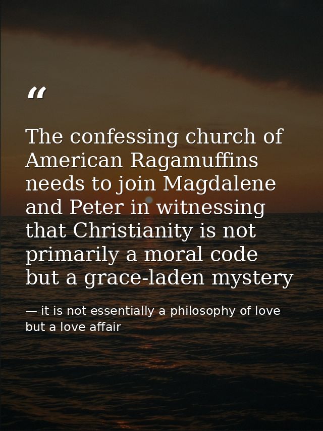 The confessing church of American Ragamuffins needs to join Magdalene and Peter in witnessing that Christianity is not p — it is not essentially a philosophy of love but a love affair