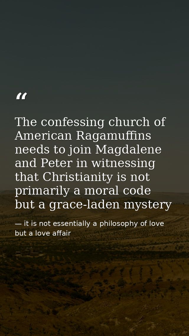 The confessing church of American Ragamuffins needs to join Magdalene and Peter in witnessing that Christianity is not p — it is not essentially a philosophy of love but a love affair