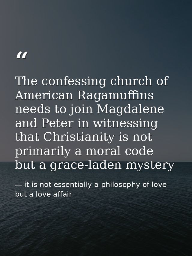 The confessing church of American Ragamuffins needs to join Magdalene and Peter in witnessing that Christianity is not p — it is not essentially a philosophy of love but a love affair