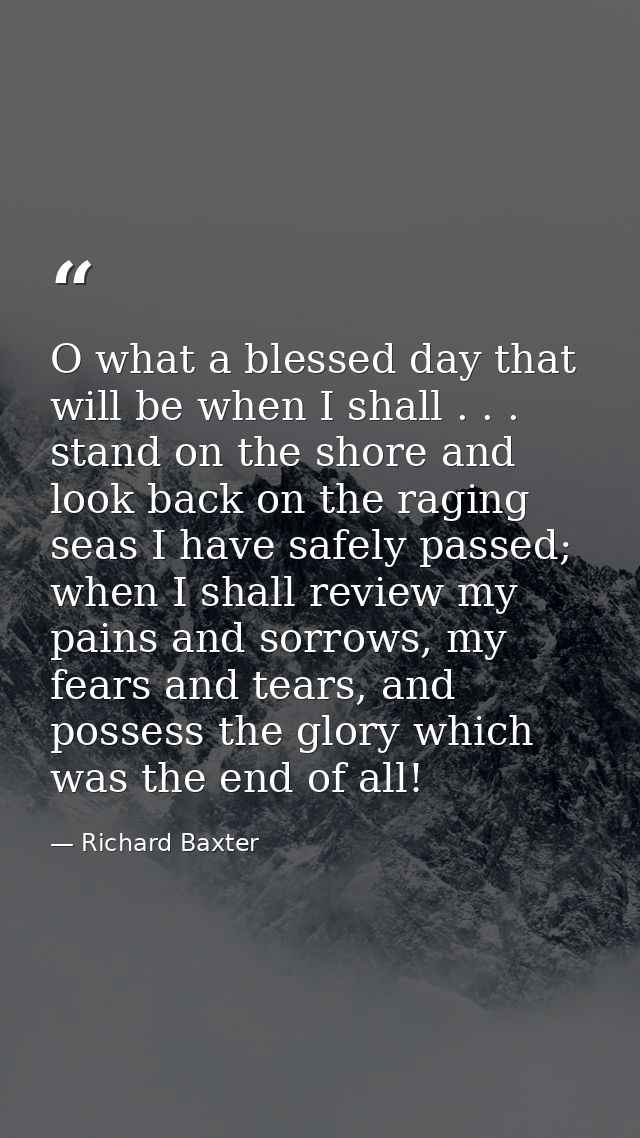 O what a blessed day that will be when I shall . . . stand on the shore and look back on the raging seas I have safely p — Richard Baxter