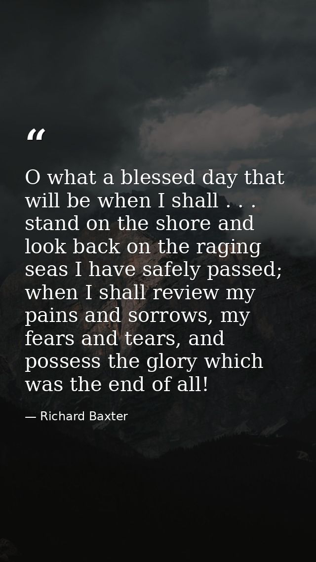 O what a blessed day that will be when I shall . . . stand on the shore and look back on the raging seas I have safely p — Richard Baxter