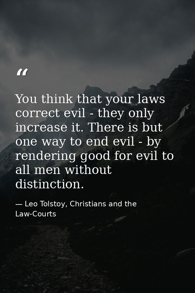You think that your laws correct evil - they only increase it. There is but one way to end evil - by rendering good for  — Leo Tolstoy, Christians and the Law-Courts