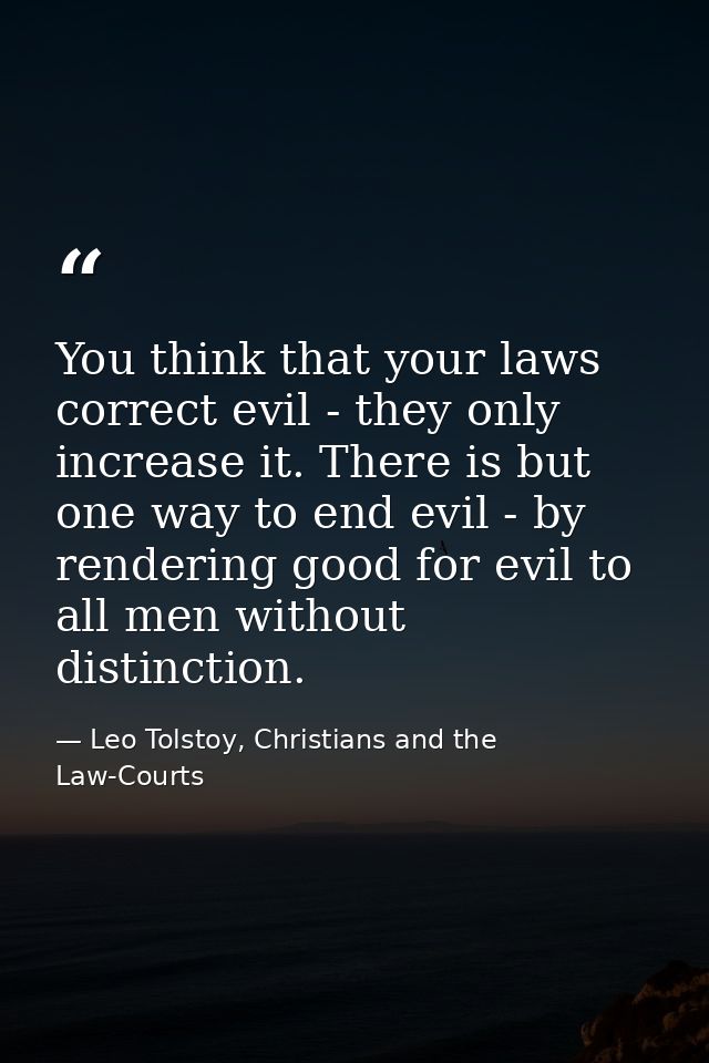 You think that your laws correct evil - they only increase it. There is but one way to end evil - by rendering good for  — Leo Tolstoy, Christians and the Law-Courts