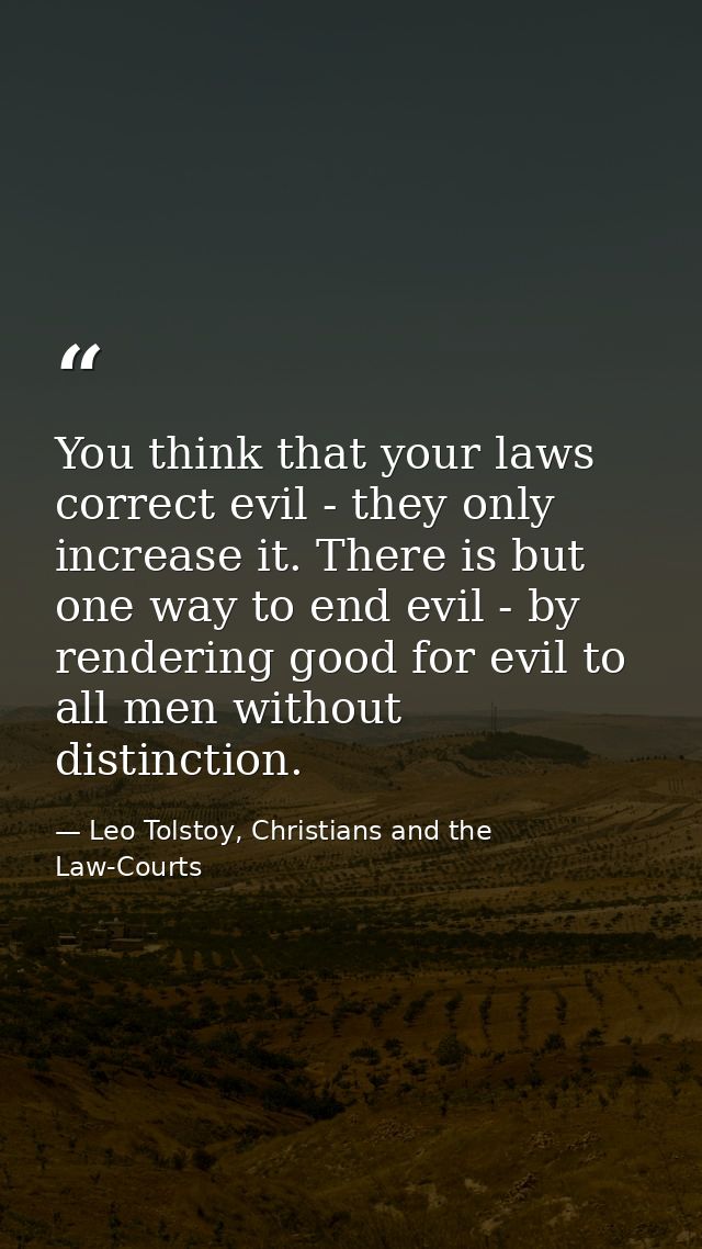 You think that your laws correct evil - they only increase it. There is but one way to end evil - by rendering good for  — Leo Tolstoy, Christians and the Law-Courts