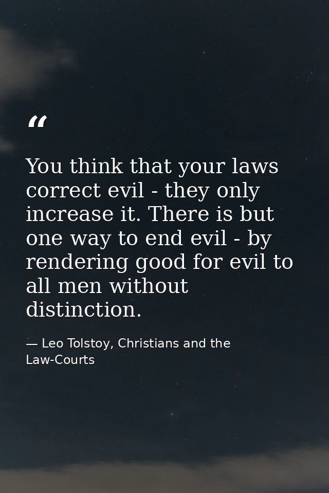 You think that your laws correct evil - they only increase it. There is but one way to end evil - by rendering good for  — Leo Tolstoy, Christians and the Law-Courts