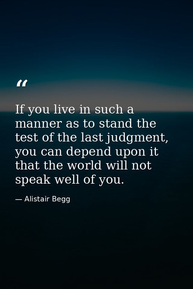 If you live in such a manner as to stand the test of the last judgment, you can depend upon it that the world will not s — Alistair Begg