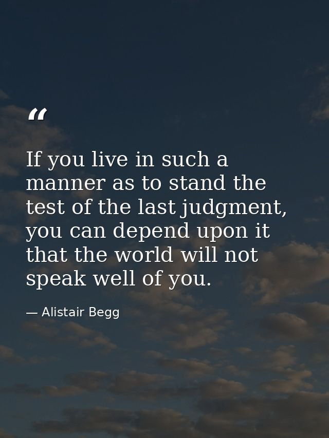 If you live in such a manner as to stand the test of the last judgment, you can depend upon it that the world will not s — Alistair Begg
