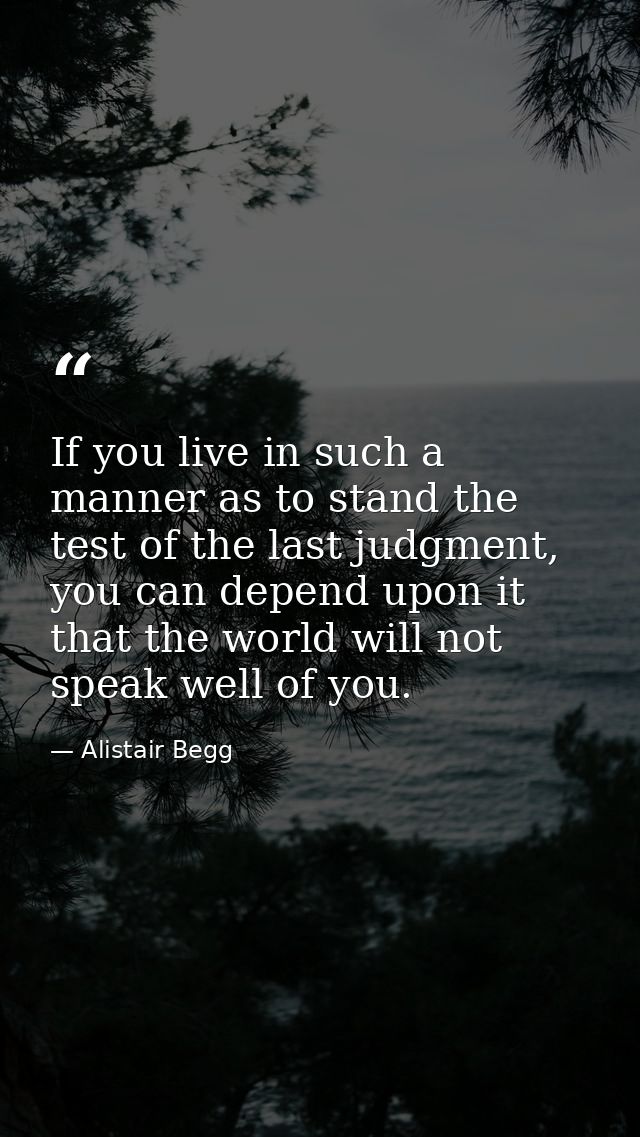 If you live in such a manner as to stand the test of the last judgment, you can depend upon it that the world will not s — Alistair Begg