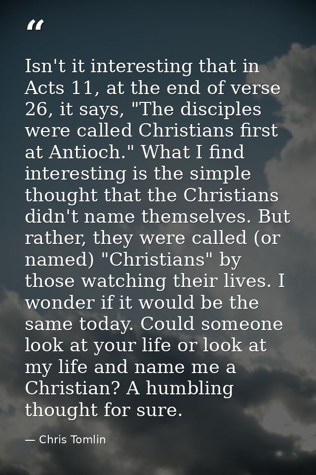 Isn't it interesting that in Acts 11, at the end of verse 26, it says, "The disciples were called Christians first at An — Chris Tomlin