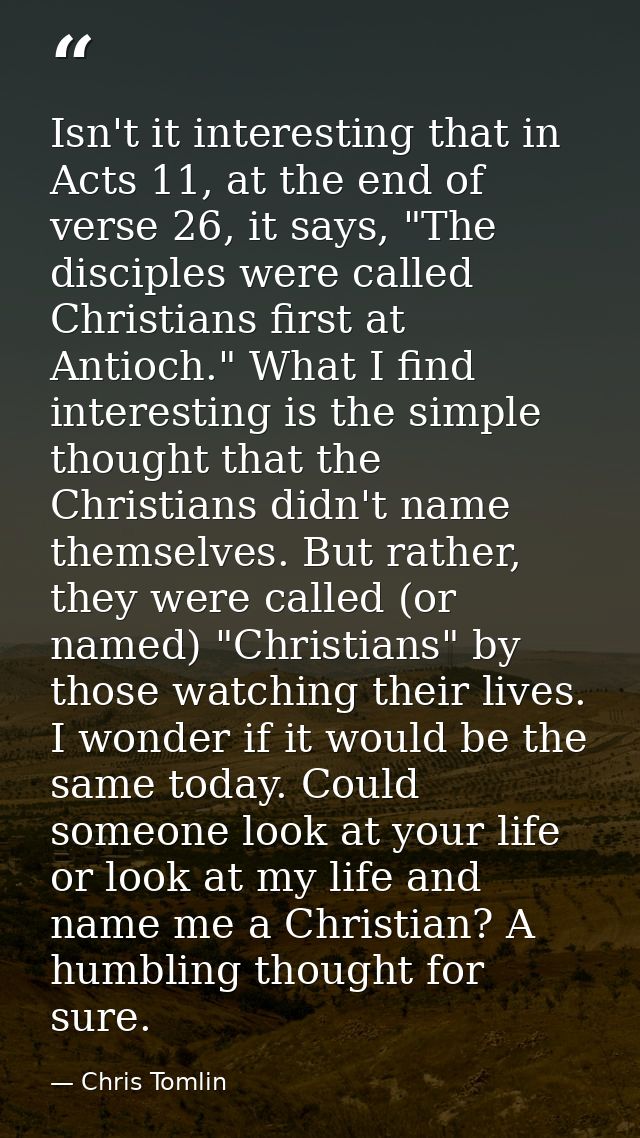 Isn't it interesting that in Acts 11, at the end of verse 26, it says, "The disciples were called Christians first at An — Chris Tomlin