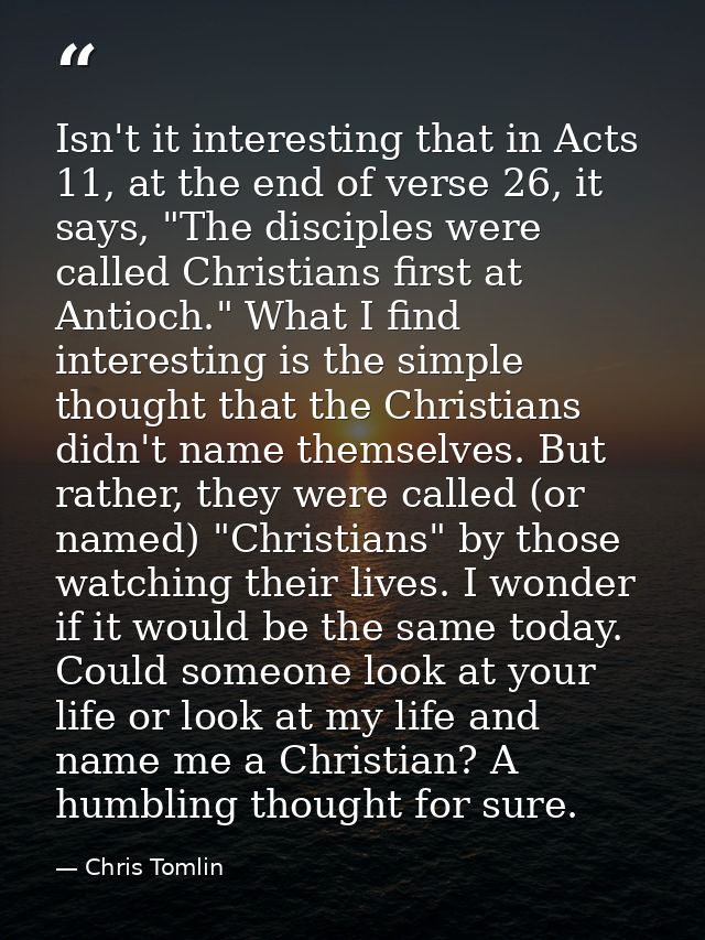 Isn't it interesting that in Acts 11, at the end of verse 26, it says, "The disciples were called Christians first at An — Chris Tomlin