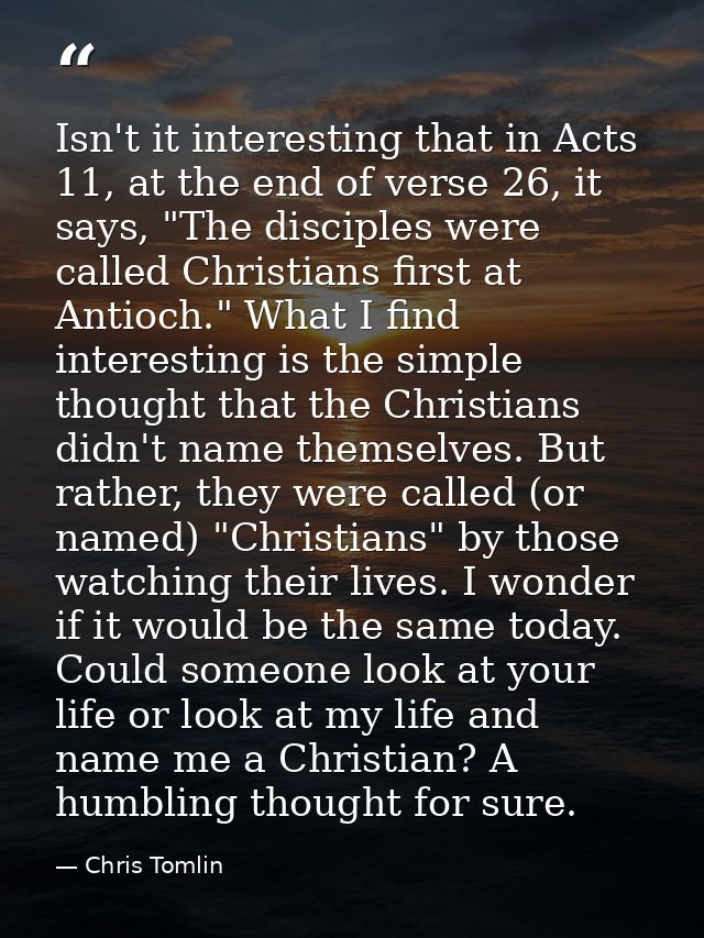 Isn't it interesting that in Acts 11, at the end of verse 26, it says, "The disciples were called Christians first at An — Chris Tomlin