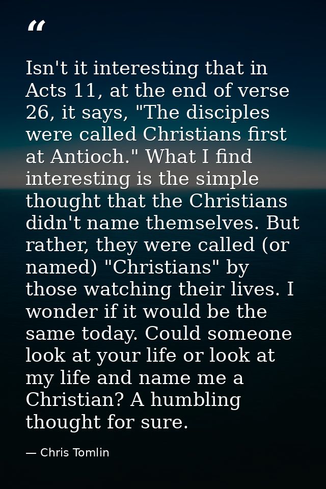 Isn't it interesting that in Acts 11, at the end of verse 26, it says, "The disciples were called Christians first at An — Chris Tomlin