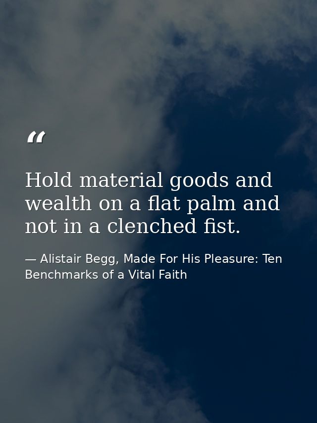 Hold material goods and wealth on a flat palm and not in a clenched fist. — Alistair Begg, Made For His Pleasure: Ten Benchmarks of a Vital Faith