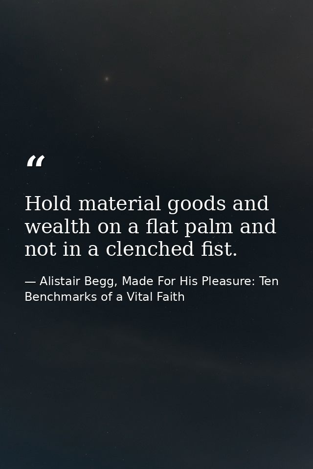Hold material goods and wealth on a flat palm and not in a clenched fist. — Alistair Begg, Made For His Pleasure: Ten Benchmarks of a Vital Faith