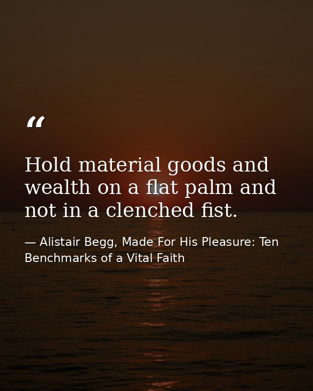 Hold material goods and wealth on a flat palm and not in a clenched fist. — Alistair Begg, Made For His Pleasure: Ten Benchmarks of a Vital Faith