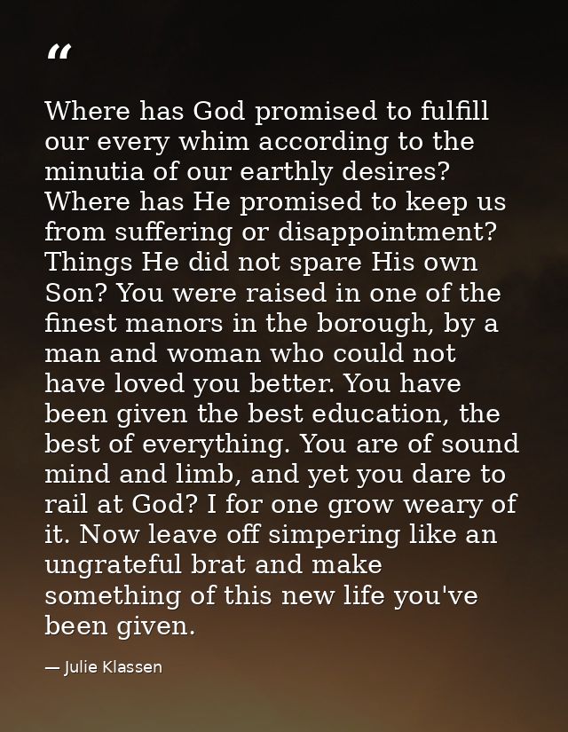 Where has God promised to fulfill our every whim according to the minutia of our earthly desires? Where has He promised  — Julie Klassen