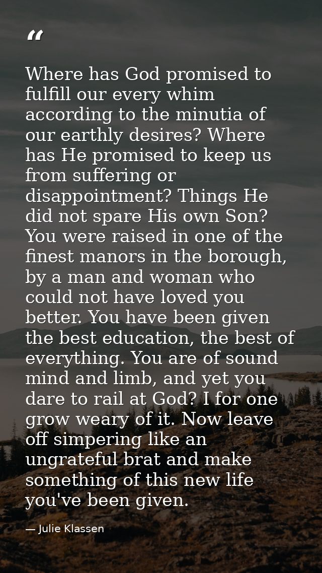 Where has God promised to fulfill our every whim according to the minutia of our earthly desires? Where has He promised  — Julie Klassen