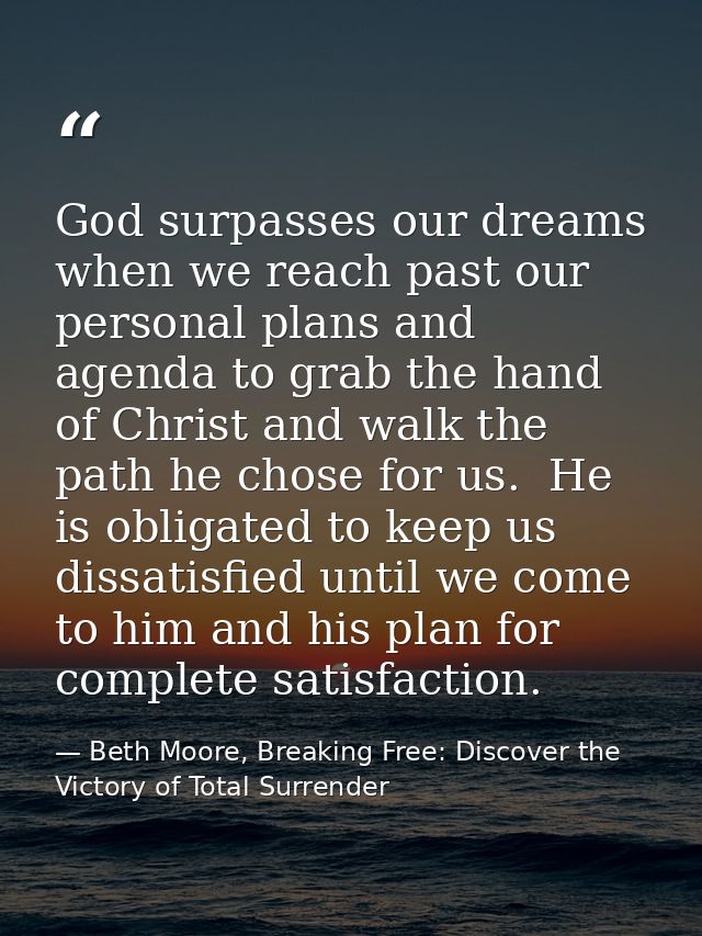 God surpasses our dreams when we reach past our personal plans and agenda to grab the hand of Christ and walk the path h — Beth Moore, Breaking Free: Discover the Victory of Total Surrender