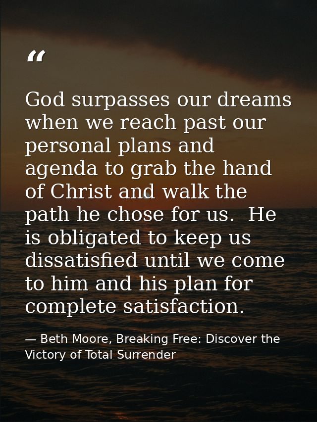God surpasses our dreams when we reach past our personal plans and agenda to grab the hand of Christ and walk the path h — Beth Moore, Breaking Free: Discover the Victory of Total Surrender
