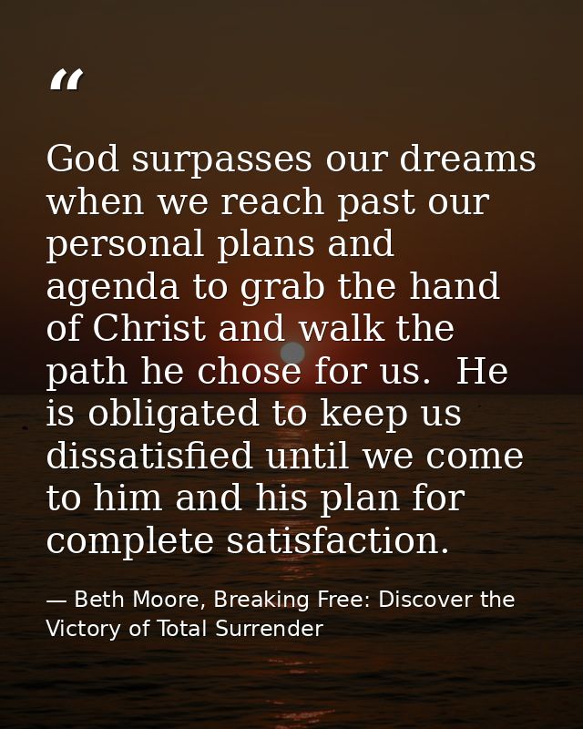 God surpasses our dreams when we reach past our personal plans and agenda to grab the hand of Christ and walk the path h — Beth Moore, Breaking Free: Discover the Victory of Total Surrender