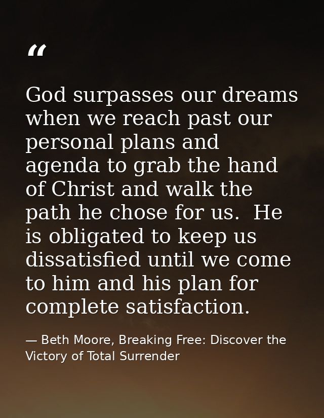 God surpasses our dreams when we reach past our personal plans and agenda to grab the hand of Christ and walk the path h — Beth Moore, Breaking Free: Discover the Victory of Total Surrender