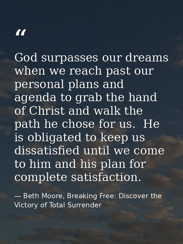 God surpasses our dreams when we reach past our personal plans and agenda to grab the hand of Christ and walk the path h — Beth Moore, Breaking Free: Discover the Victory of Total Surrender