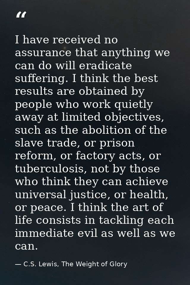 I have received no assurance that anything we can do will eradicate suffering. I think the best results are obtained by  — C.S. Lewis, The Weight of Glory