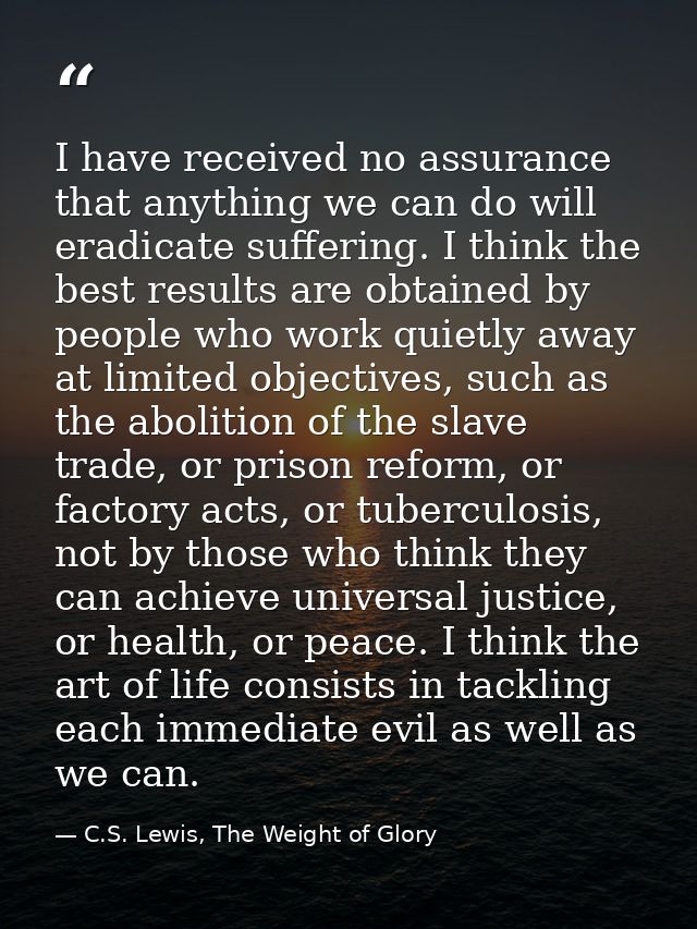 I have received no assurance that anything we can do will eradicate suffering. I think the best results are obtained by  — C.S. Lewis, The Weight of Glory