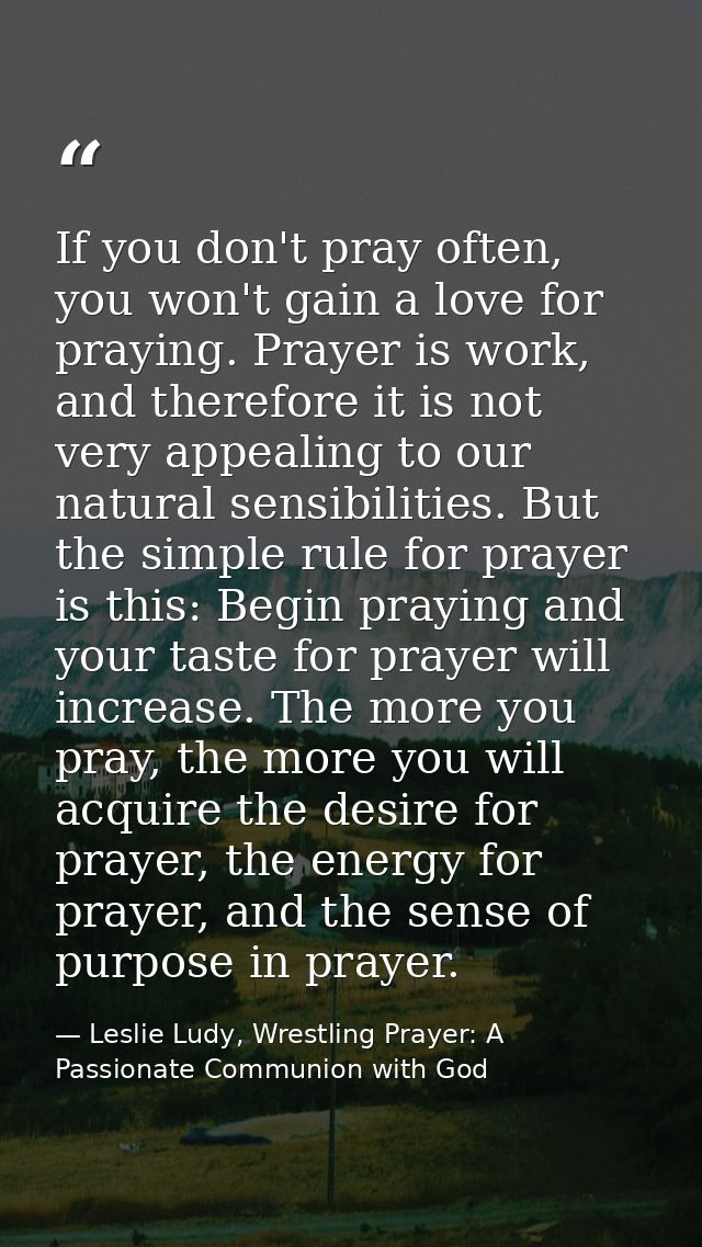 If you don't pray often, you won't gain a love for praying. Prayer is work, and therefore it is not very appealing to ou — Leslie Ludy, Wrestling Prayer: A Passionate Communion with God
