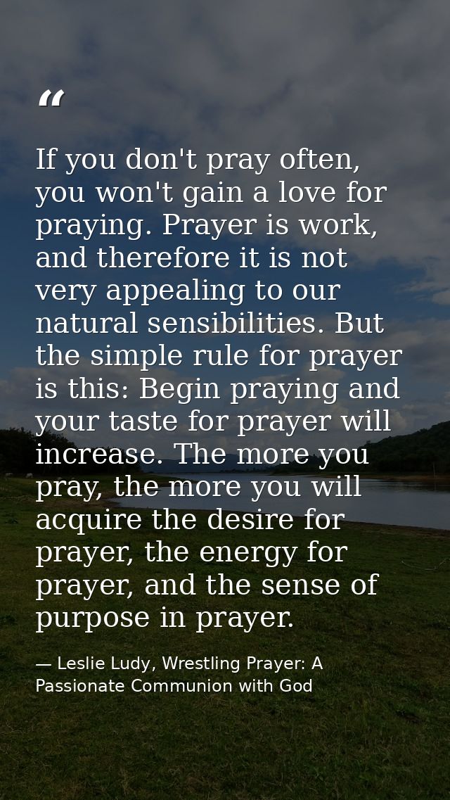 If you don't pray often, you won't gain a love for praying. Prayer is work, and therefore it is not very appealing to ou — Leslie Ludy, Wrestling Prayer: A Passionate Communion with God