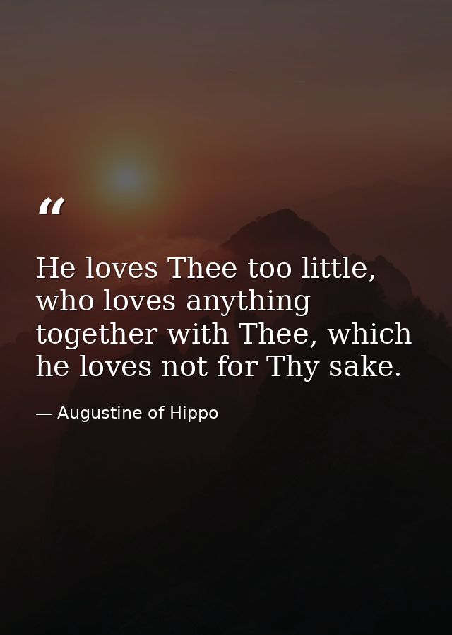 He loves Thee too little, who loves anything together with Thee, which he loves not for Thy sake. — Augustine of Hippo