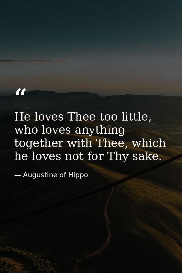 He loves Thee too little, who loves anything together with Thee, which he loves not for Thy sake. — Augustine of Hippo
