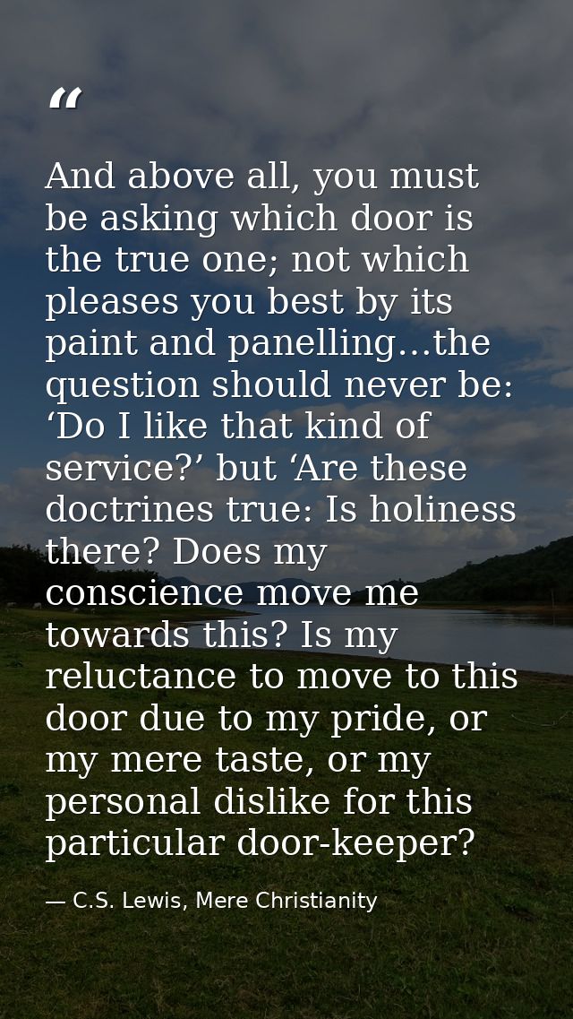 And above all, you must be asking which door is the true one; not which pleases you best by its paint and panelling…the  — C.S. Lewis, Mere Christianity