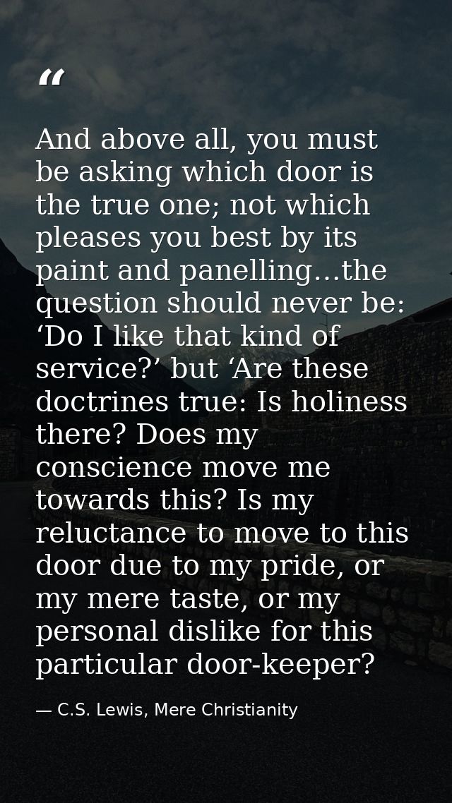 And above all, you must be asking which door is the true one; not which pleases you best by its paint and panelling…the  — C.S. Lewis, Mere Christianity