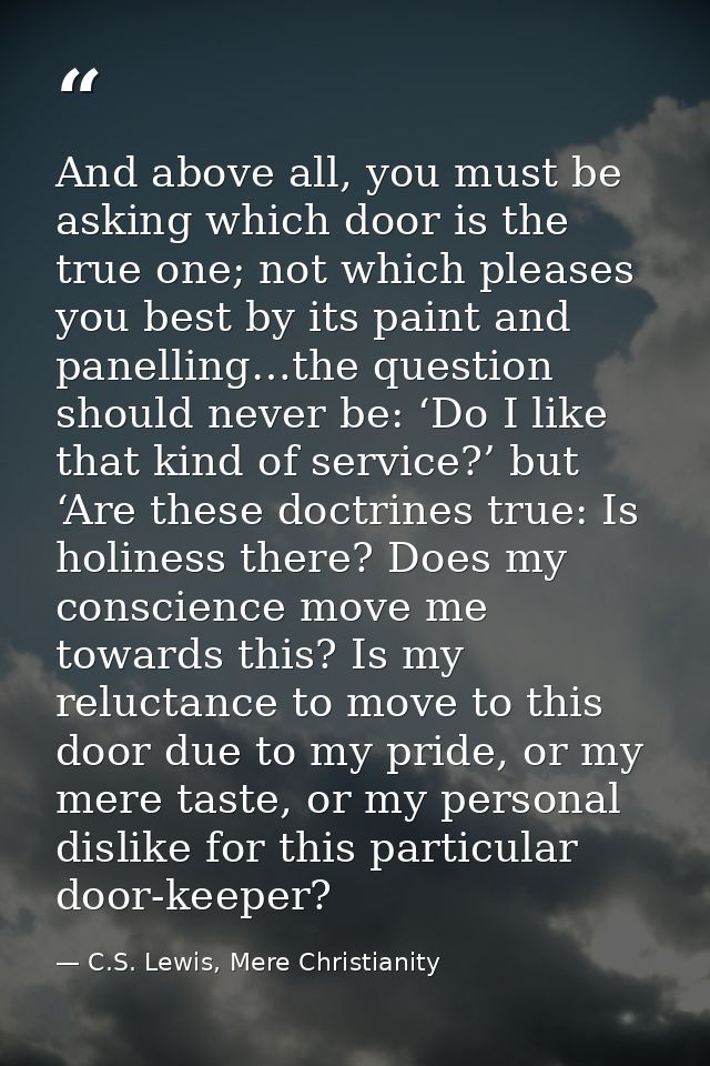 And above all, you must be asking which door is the true one; not which pleases you best by its paint and panelling…the  — C.S. Lewis, Mere Christianity