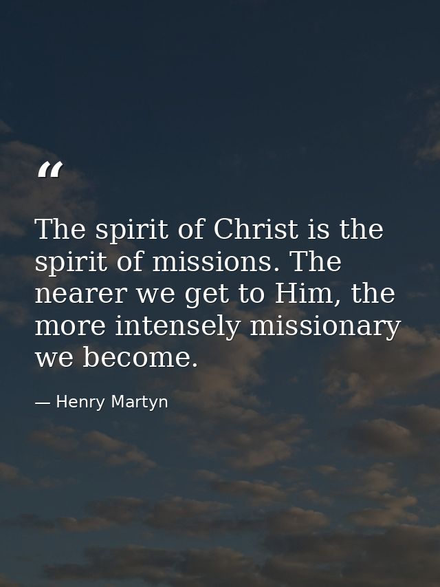 The spirit of Christ is the spirit of missions. The nearer we get to Him, the more intensely missionary we become. — Henry Martyn