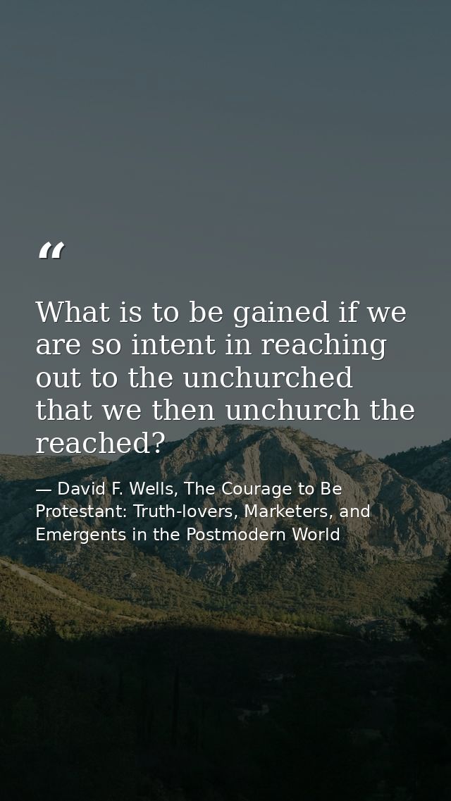 What is to be gained if we are so intent in reaching out to the unchurched that we then unchurch the reached? — David F. Wells, The Courage to Be Protestant: Truth-lovers, Marketers, and Emergents in the Postmodern World
