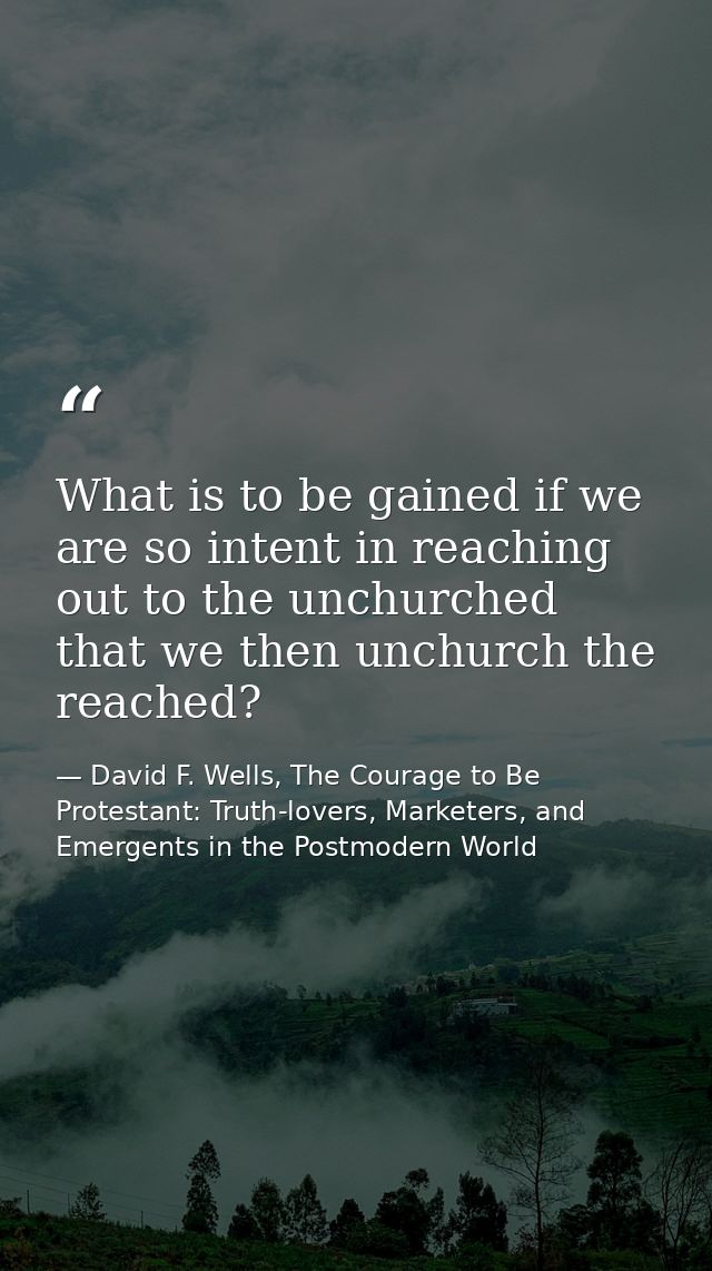 What is to be gained if we are so intent in reaching out to the unchurched that we then unchurch the reached? — David F. Wells, The Courage to Be Protestant: Truth-lovers, Marketers, and Emergents in the Postmodern World