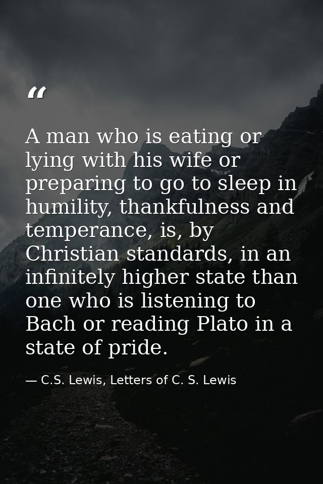 A man who is eating or lying with his wife or preparing to go to sleep in humility, thankfulness and temperance, is, by  — C.S. Lewis, Letters of C. S. Lewis