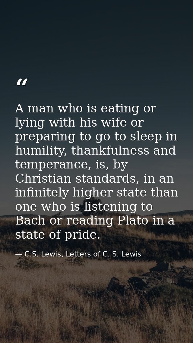 A man who is eating or lying with his wife or preparing to go to sleep in humility, thankfulness and temperance, is, by  — C.S. Lewis, Letters of C. S. Lewis