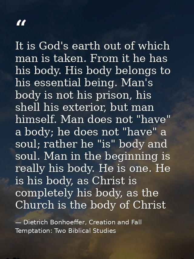 It is God's earth out of which man is taken. From it he has his body. His body belongs to his essential being. Man's bod — Dietrich Bonhoeffer, Creation and Fall Temptation: Two Biblical Studies