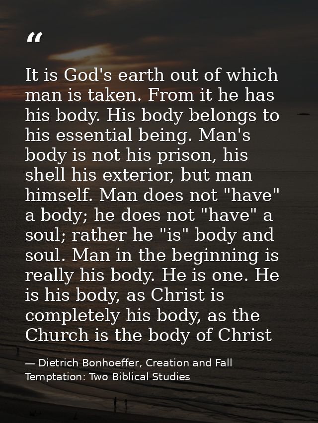 It is God's earth out of which man is taken. From it he has his body. His body belongs to his essential being. Man's bod — Dietrich Bonhoeffer, Creation and Fall Temptation: Two Biblical Studies