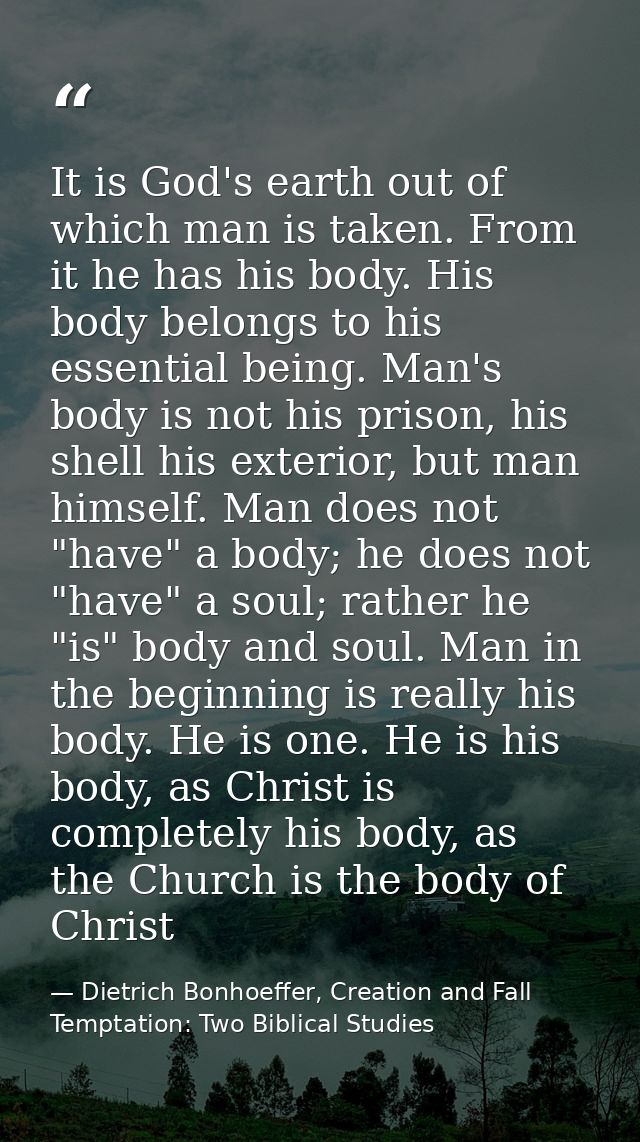 It is God's earth out of which man is taken. From it he has his body. His body belongs to his essential being. Man's bod — Dietrich Bonhoeffer, Creation and Fall Temptation: Two Biblical Studies
