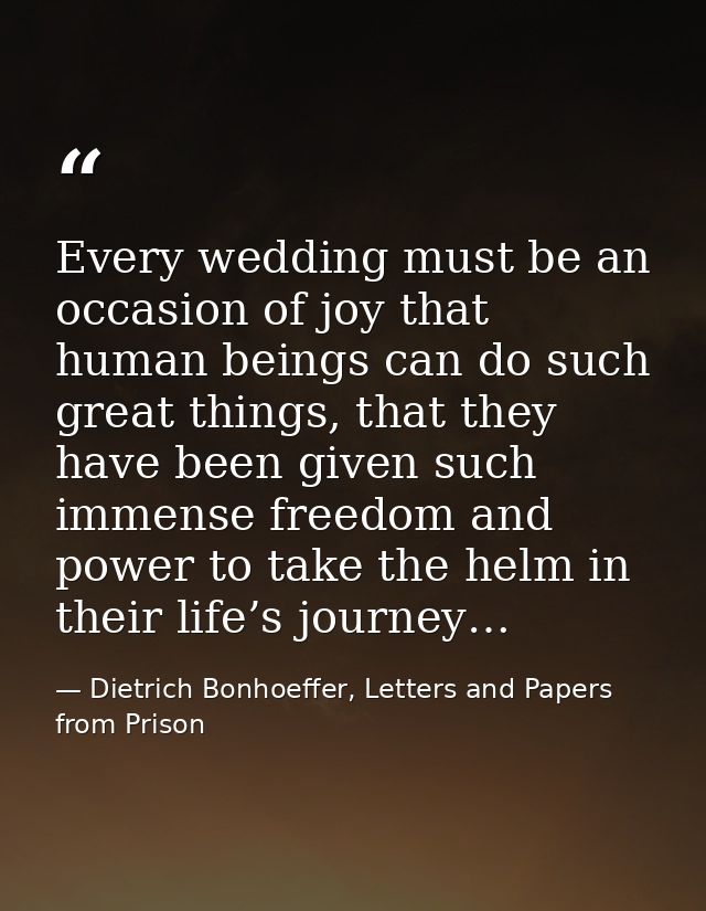 Every wedding must be an occasion of joy that human beings can do such great things, that they have been given such imme — Dietrich Bonhoeffer, Letters and Papers from Prison