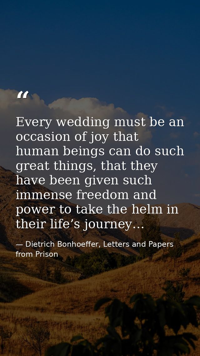 Every wedding must be an occasion of joy that human beings can do such great things, that they have been given such imme — Dietrich Bonhoeffer, Letters and Papers from Prison