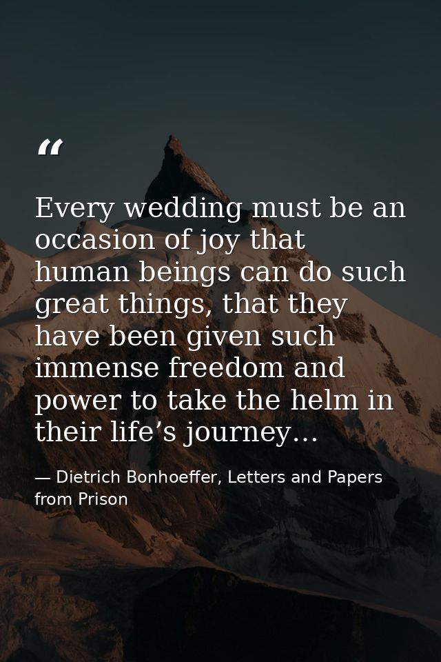 Every wedding must be an occasion of joy that human beings can do such great things, that they have been given such imme — Dietrich Bonhoeffer, Letters and Papers from Prison