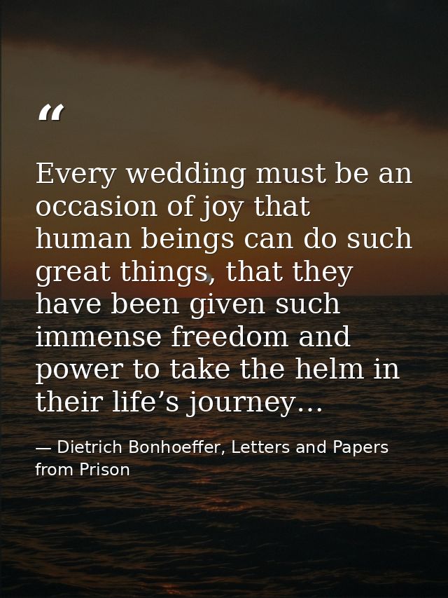 Every wedding must be an occasion of joy that human beings can do such great things, that they have been given such imme — Dietrich Bonhoeffer, Letters and Papers from Prison